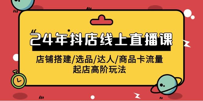 (9812期)2024年抖店线上直播课，店铺搭建/选品/达人/商品卡流量/起店高阶玩法-Xiaobei云