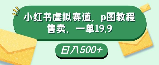 小红书虚拟赛道，p图教程售卖，一单19.9，简单易上手，日入500+-Xiaobei云