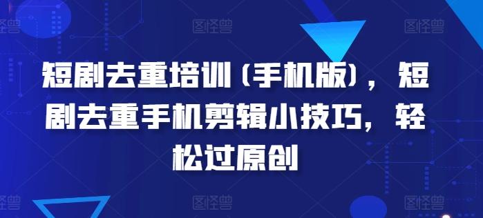 短剧去重培训(手机版)，短剧去重手机剪辑小技巧，轻松过原创-Xiaobei云
