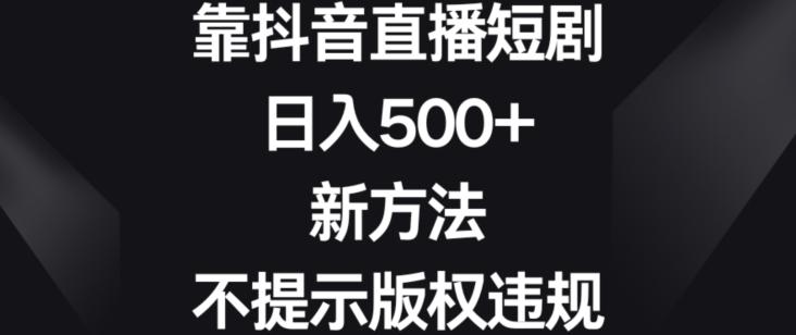 靠抖音直播短剧，日入500+，新方法、不提示版权违规【揭秘】-Xiaobei云