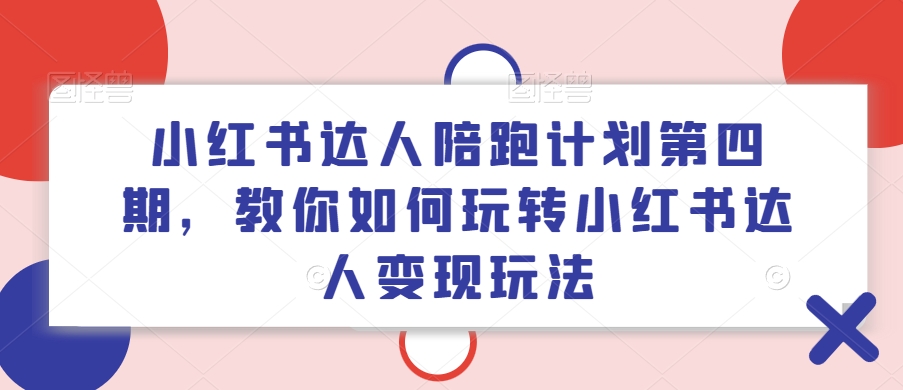 小红书达人陪跑计划第四期，教你如何玩转小红书达人变现玩法-Xiaobei云
