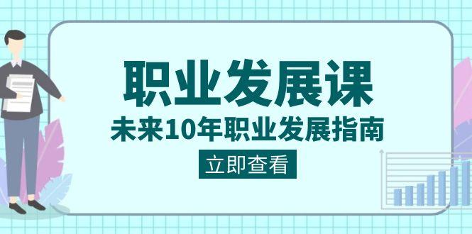 职业发展课，未来10年职业发展指南（七套课程合集）-Xiaobei云
