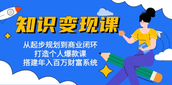 知识变现课：从起步规划到商业闭环 打造个人爆款课 搭建年入百万财富系统-Xiaobei云