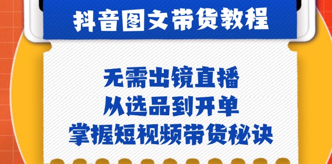 抖音图文&带货实操：无需出镜直播，从选品到开单，掌握短视频带货秘诀-Xiaobei云