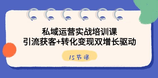 私域运营实战培训课，引流获客+转化变现双增长驱动（15节课）-Xiaobei云