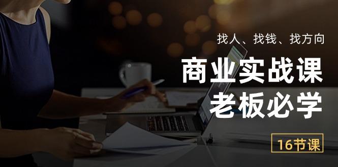 商业实战课【老板必学】：找人、找钱、找方向(16节课-Xiaobei云