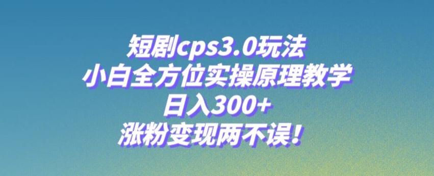 短剧cps3.0玩法，小白全方位实操原理教学，日入300+，涨粉变现两不误！-Xiaobei云