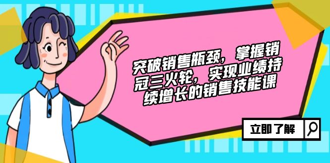 突破销售瓶颈，掌握销冠三火轮，实现业绩持续增长的销售技能课-Xiaobei云