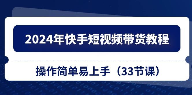 2024年快手短视频带货教程，操作简单易上手(33节课-Xiaobei云