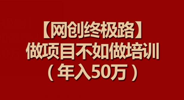 【网创终极路】做项目不如做项目培训，年入50万【揭秘】-Xiaobei云