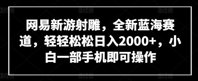 网易新游射雕，全新蓝海赛道，轻轻松松日入2000+，小白一部手机即可操作【揭秘】-Xiaobei云