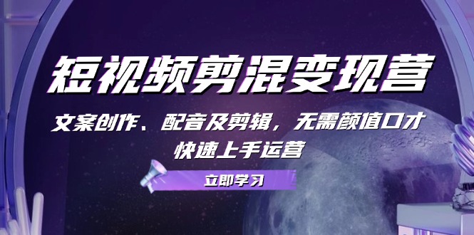 短视频剪混变现营：文案创作、配音及剪辑，无需颜值口才，快速上手运营-Xiaobei云