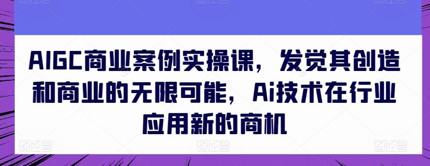 AIGC商业案例实操课，发觉其创造和商业的无限可能，Ai技术在行业应用新的商机-Xiaobei云