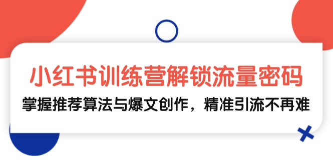 小红书训练营解锁流量密码，掌握推荐算法与爆文创作，精准引流不再难-Xiaobei云