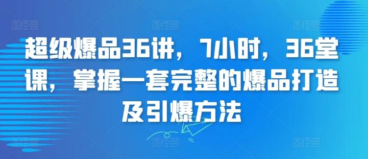 超级爆品36讲，7小时，36堂课，掌握一套完整的爆品打造及引爆方法-Xiaobei云