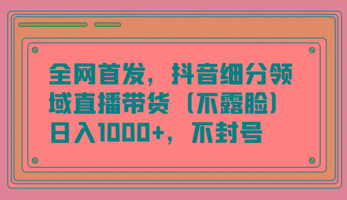 全网首发，抖音细分领域直播带货(不露脸)项目，日入1000+，不封号-Xiaobei云
