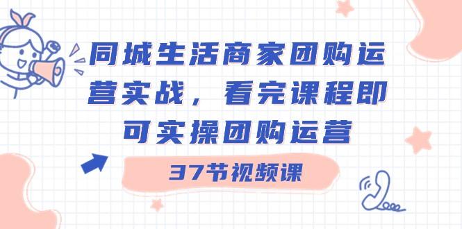 同城生活商家团购运营实战，看完课程即可实操团购运营（37节课）-Xiaobei云